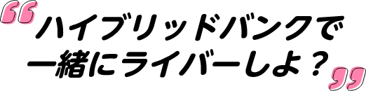 ハイブリッドバンクで一緒にライバーしよ？