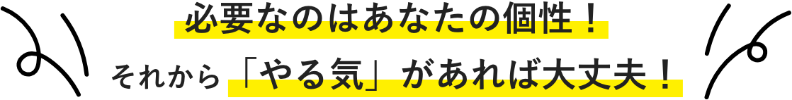 必要なのはあなたの個性！それから「やる気」があれば大丈夫！