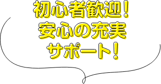初心者歓迎！安心の充実サポート！