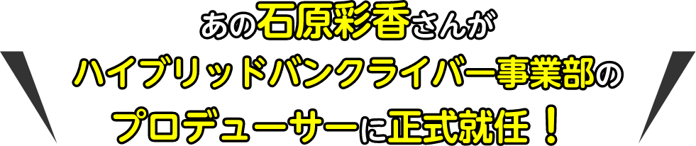 あの石原彩香さんがハイブリッドバンクライバー事業部のプロデューサーに正式就任！